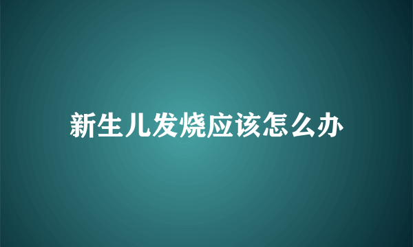 新生儿发烧应该怎么办