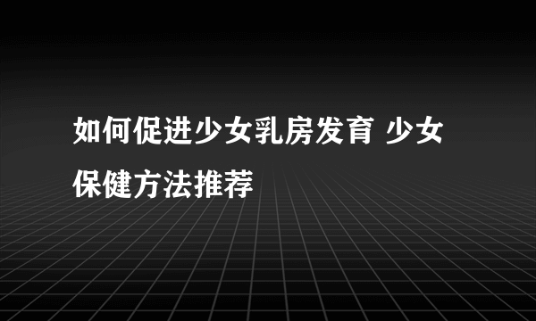 如何促进少女乳房发育 少女保健方法推荐