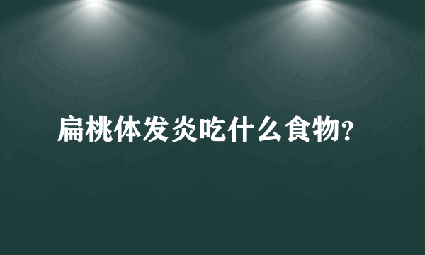 扁桃体发炎吃什么食物？