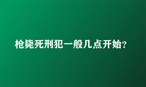 枪毙死刑犯一般几点开始？