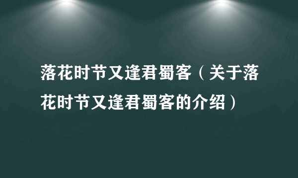 落花时节又逢君蜀客（关于落花时节又逢君蜀客的介绍）