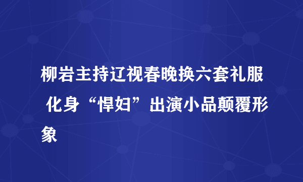 柳岩主持辽视春晚换六套礼服 化身“悍妇”出演小品颠覆形象