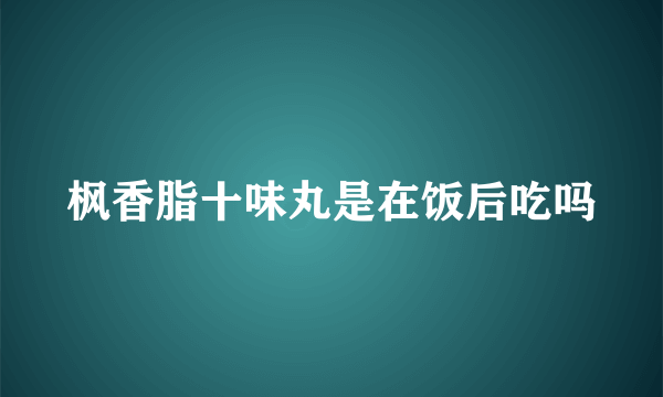 枫香脂十味丸是在饭后吃吗