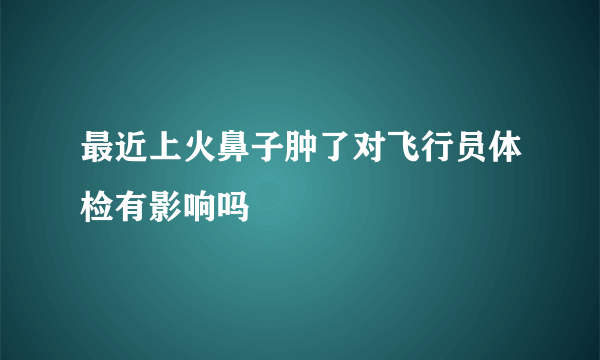 最近上火鼻子肿了对飞行员体检有影响吗