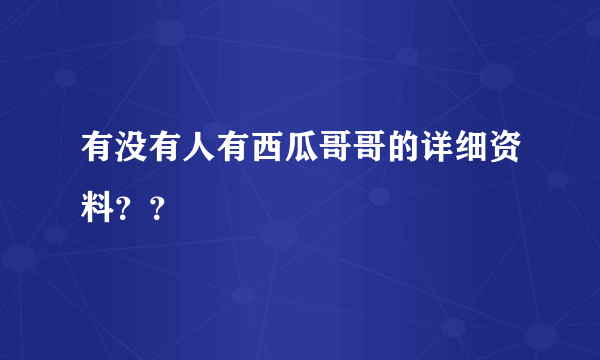 有没有人有西瓜哥哥的详细资料？？