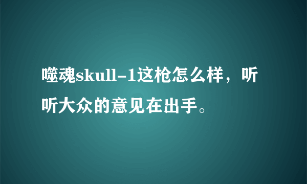 噬魂skull-1这枪怎么样，听听大众的意见在出手。