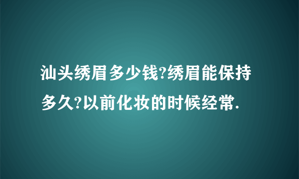 汕头绣眉多少钱?绣眉能保持多久?以前化妆的时候经常.