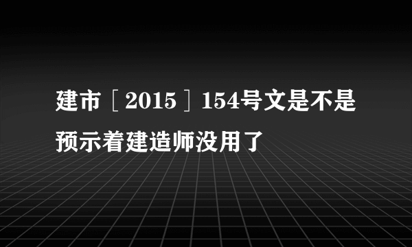 建市［2015］154号文是不是预示着建造师没用了