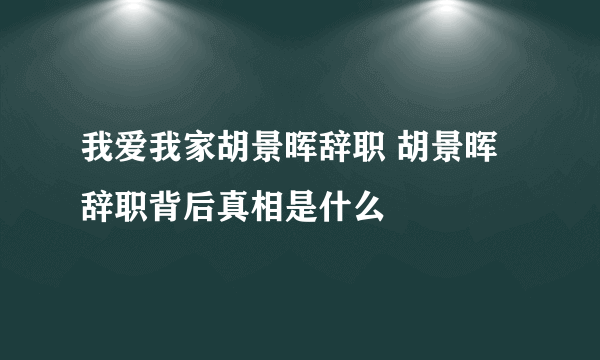 我爱我家胡景晖辞职 胡景晖辞职背后真相是什么