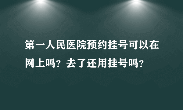 第一人民医院预约挂号可以在网上吗？去了还用挂号吗？