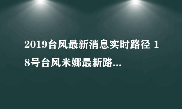 2019台风最新消息实时路径 18号台风米娜最新路径实时发布在哪登陆