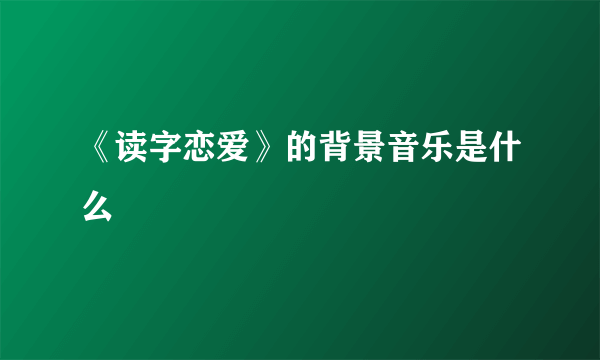 《读字恋爱》的背景音乐是什么