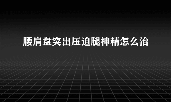 腰肩盘突出压迫腿神精怎么治