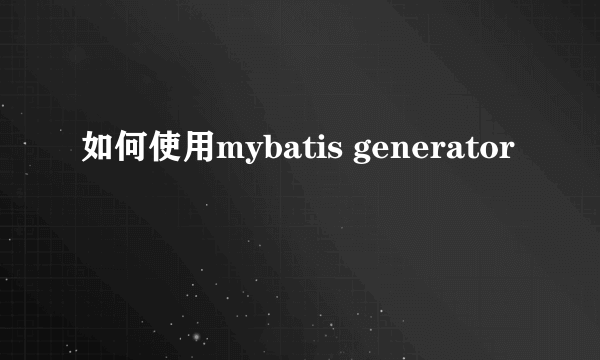 如何使用mybatis generator