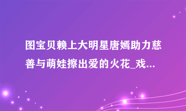 图宝贝赖上大明星唐嫣助力慈善与萌娃擦出爱的火花_戏剧-飞外网