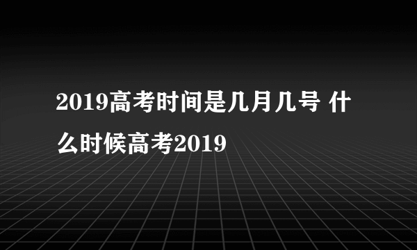 2019高考时间是几月几号 什么时候高考2019