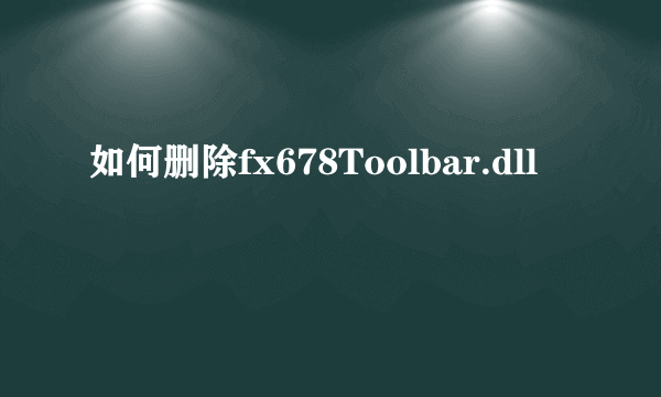 如何删除fx678Toolbar.dll