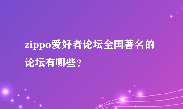 zippo爱好者论坛全国著名的论坛有哪些？