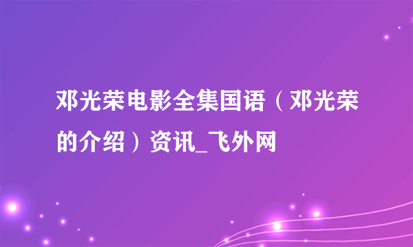 邓光荣电影全集国语（邓光荣的介绍）资讯_飞外网