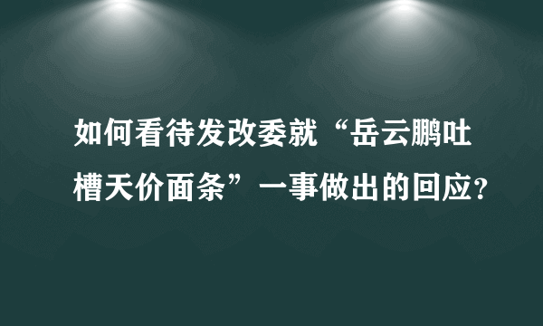 如何看待发改委就“岳云鹏吐槽天价面条”一事做出的回应？