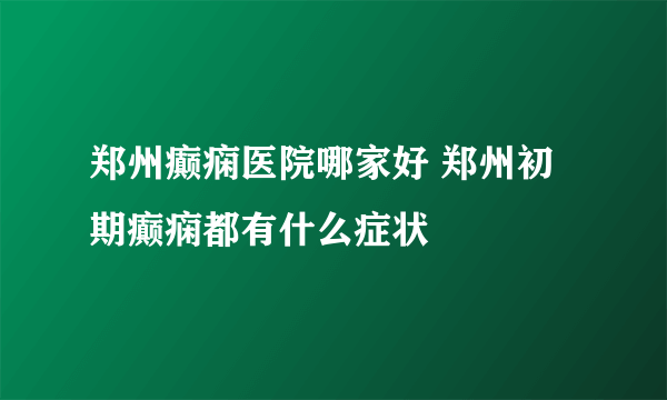 郑州癫痫医院哪家好 郑州初期癫痫都有什么症状