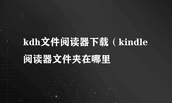 kdh文件阅读器下载（kindle阅读器文件夹在哪里