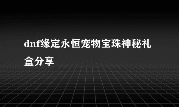 dnf缘定永恒宠物宝珠神秘礼盒分享