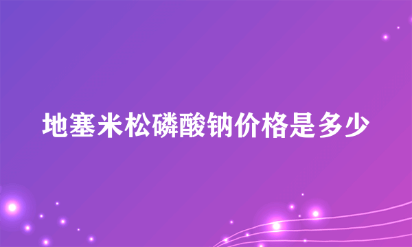 地塞米松磷酸钠价格是多少