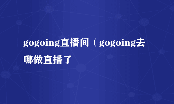 gogoing直播间（gogoing去哪做直播了