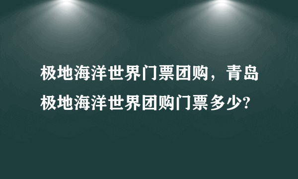 极地海洋世界门票团购，青岛极地海洋世界团购门票多少?