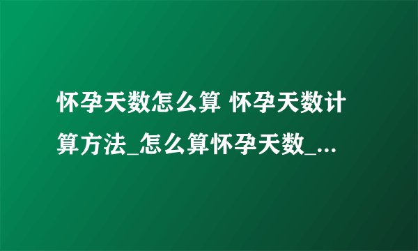 怀孕天数怎么算 怀孕天数计算方法_怎么算怀孕天数_如何准确的计算怀孕时间