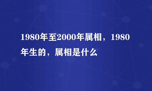 1980年至2000年属相，1980年生的，属相是什么