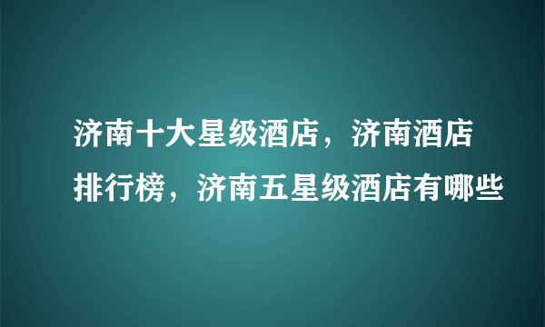 济南十大星级酒店，济南酒店排行榜，济南五星级酒店有哪些