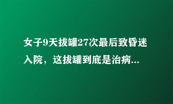 女子9天拔罐27次最后致昏迷入院，这拔罐到底是治病还是致病？