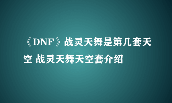 《DNF》战灵天舞是第几套天空 战灵天舞天空套介绍