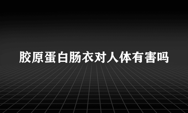 胶原蛋白肠衣对人体有害吗