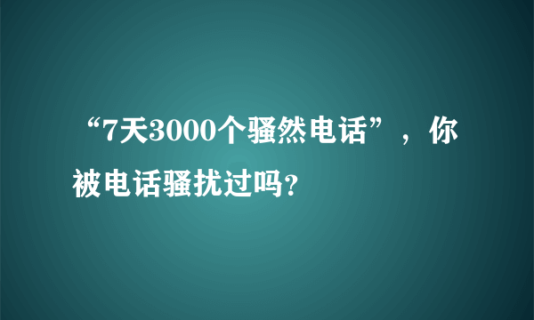 “7天3000个骚然电话”，你被电话骚扰过吗？