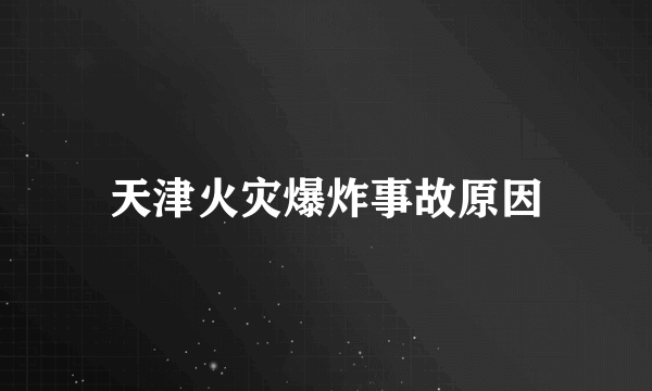 天津火灾爆炸事故原因