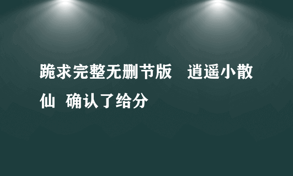 跪求完整无删节版   逍遥小散仙  确认了给分