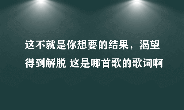 这不就是你想要的结果，渴望得到解脱 这是哪首歌的歌词啊