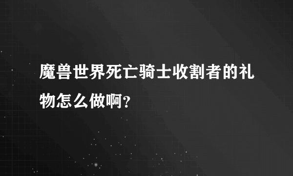 魔兽世界死亡骑士收割者的礼物怎么做啊？