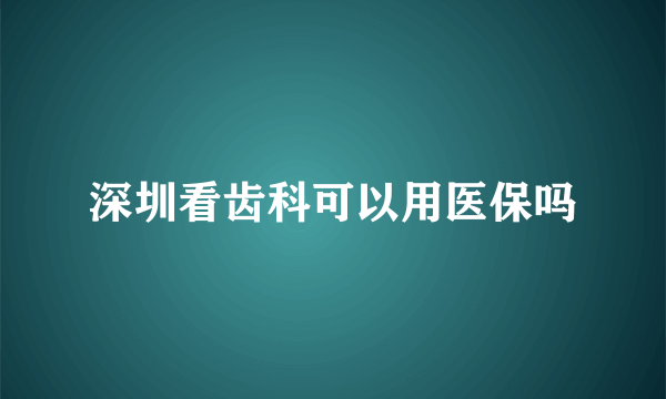 深圳看齿科可以用医保吗