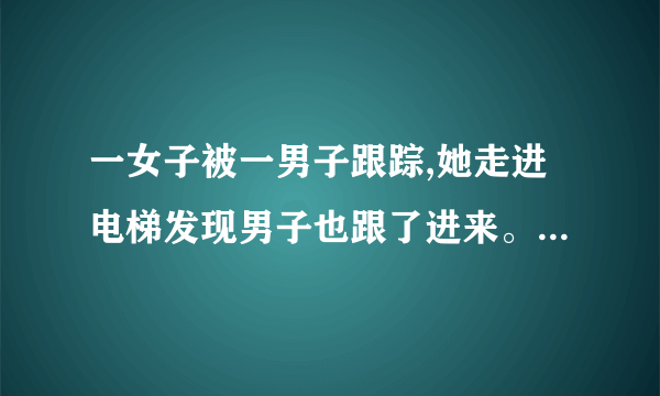 一女子被一男子跟踪,她走进电梯发现男子也跟了进来。她让男子先，按，男子按二楼，她按三楼？