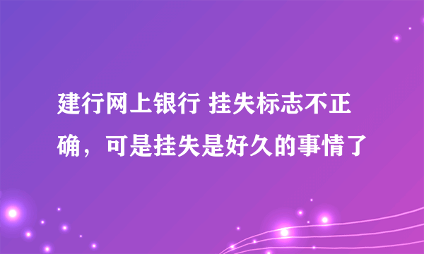 建行网上银行 挂失标志不正确，可是挂失是好久的事情了