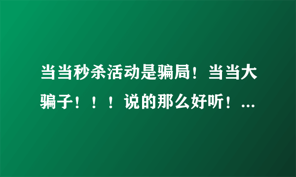 当当秒杀活动是骗局！当当大骗子！！！说的那么好听！秒杀！秒你妹！秒你全家！够胆摆出来做活动你就够胆