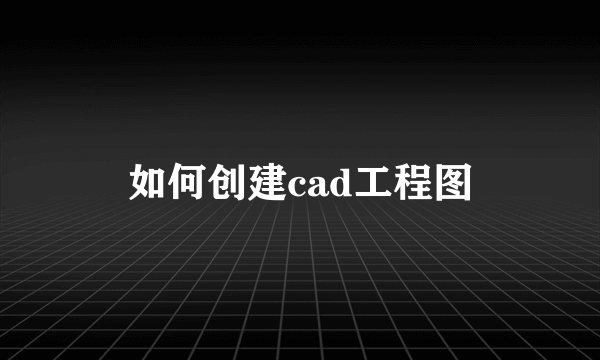 如何创建cad工程图