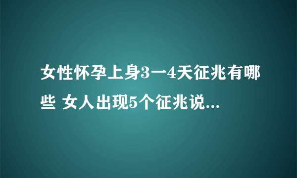 女性怀孕上身3一4天征兆有哪些 女人出现5个征兆说明你怀孕了