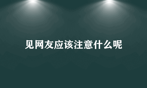 见网友应该注意什么呢