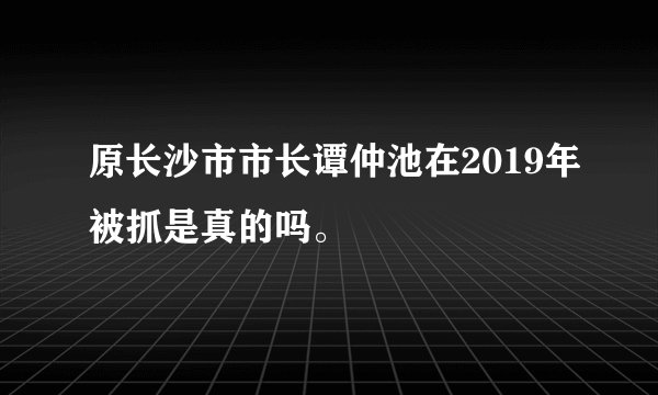 原长沙市市长谭仲池在2019年被抓是真的吗。