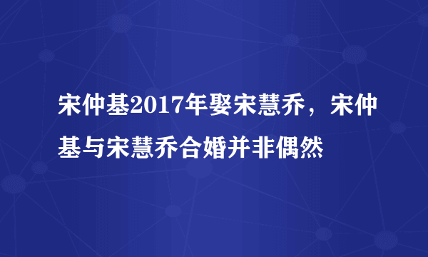 宋仲基2017年娶宋慧乔，宋仲基与宋慧乔合婚并非偶然